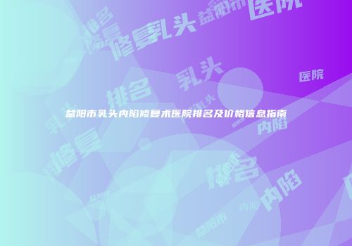 益阳市乳头内陷修复术医院排名及价格信息指南