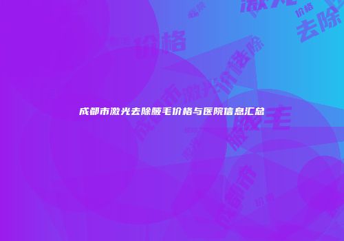 成都市激光去除腋毛价格与医院信息汇总