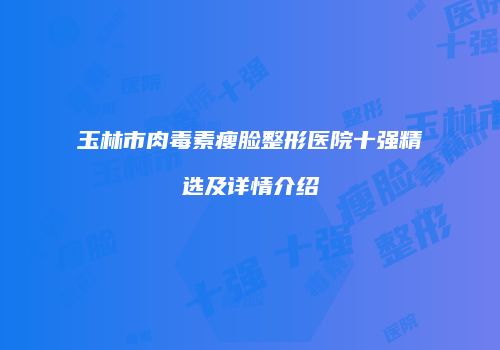 玉林市肉毒素瘦脸整形医院十强精选及详情介绍