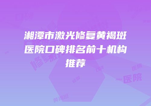 湘潭市激光修复黄褐斑医院口碑排名前十机构推荐