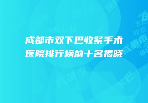 成都市双下巴收紧手术医院排行榜前十名揭晓