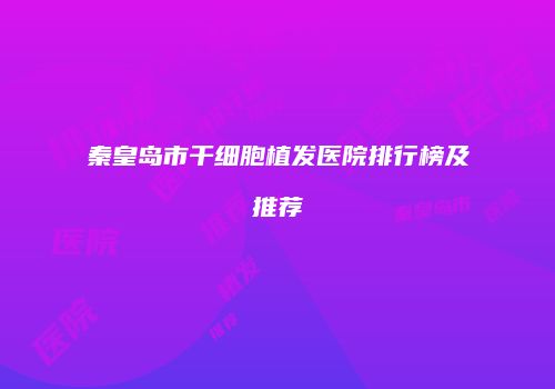 秦皇岛市干细胞植发医院排行榜及推荐
