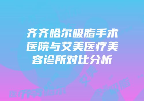 齐齐哈尔吸脂手术医院与艾美医疗美容诊所对比分析