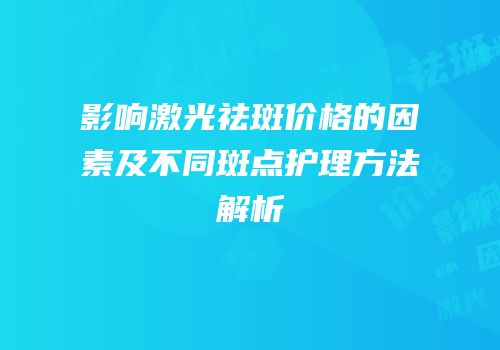 影响激光祛斑价格的因素及不同斑点护理方法解析