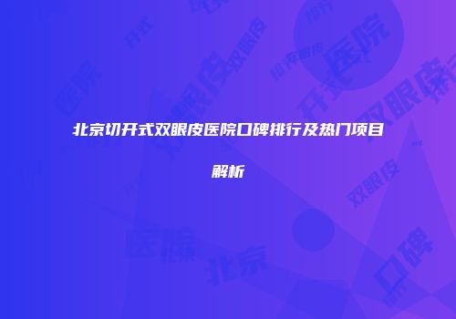 北京切开式双眼皮医院口碑排行及热门项目解析