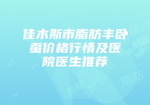 佳木斯市脂肪丰卧蚕价格行情及医院医生推荐