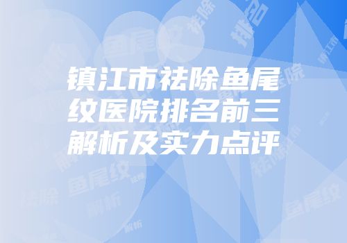 镇江市祛除鱼尾纹医院排名前三解析及实力点评