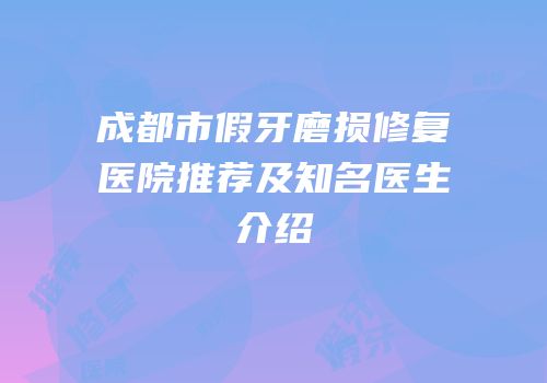 成都市假牙磨损修复医院推荐及知名医生介绍