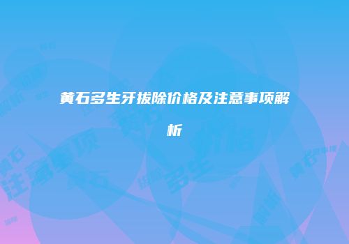 黄石多生牙拔除价格及注意事项解析