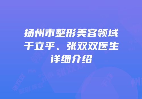 扬州市整形美容领域干立平、张双双医生详细介绍