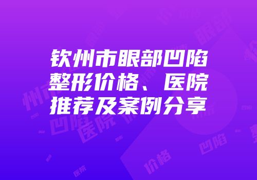 钦州市眼部凹陷整形价格、医院推荐及案例分享