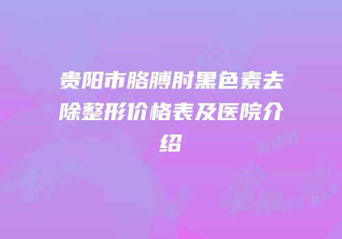贵阳市胳膊肘黑色素去除整形价格表及医院介绍