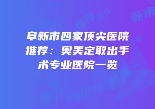 阜新市四家顶尖医院推荐：奥美定取出手术专业医院一览