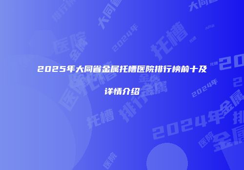 2025年大同省金属托槽医院排行榜前十及详情介绍