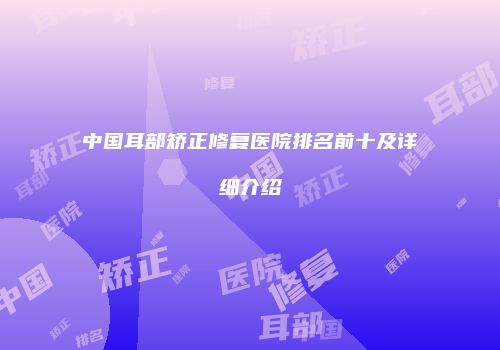 中国耳部矫正修复医院排名前十及详细介绍