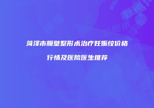 菏泽市腹壁整形术治疗妊娠纹价格行情及医院医生推荐