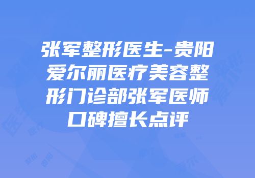 张军整形医生-贵阳爱尔丽医疗美容整形门诊部张军医师口碑擅长点评