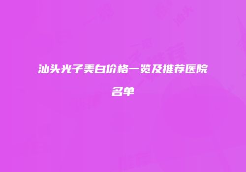 汕头光子美白价格一览及推荐医院名单