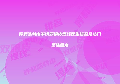 呼和浩特市半切双眼皮埋线医生排名及热门医生盘点