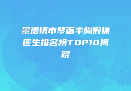景德镇市琴面丰胸假体医生排名榜TOP10揭晓