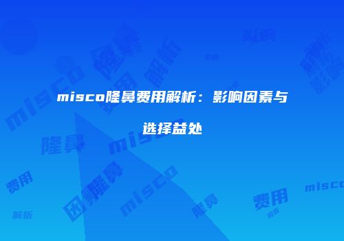 misco隆鼻费用解析：影响因素与选择益处