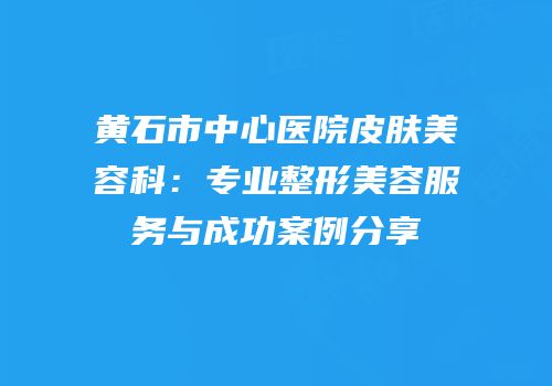 黄石市中心医院皮肤美容科：专业整形美容服务与成功案例分享