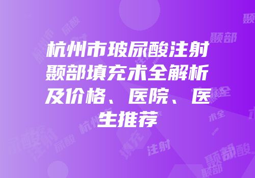 杭州市玻尿酸注射颞部填充术全解析及价格、医院、医生推荐
