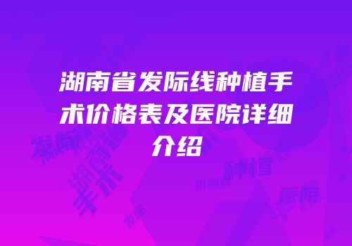 湖南省发际线种植手术价格表及医院详细介绍