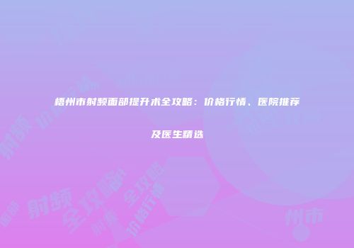 梧州市射频面部提升术全攻略：价格行情、医院推荐及医生精选