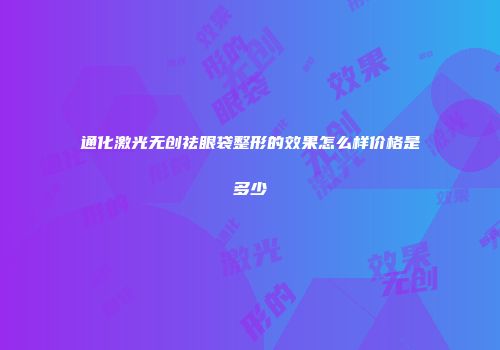 通化激光无创祛眼袋整形的效果怎么样价格是多少