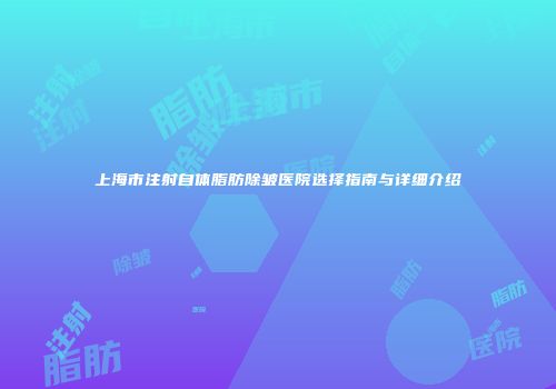 上海市注射自体脂肪除皱医院选择指南与详细介绍