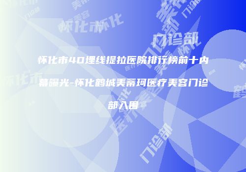 怀化市4D埋线提拉医院排行榜前十内幕曝光-怀化鹤城美蒂珂医疗美容门诊部入围