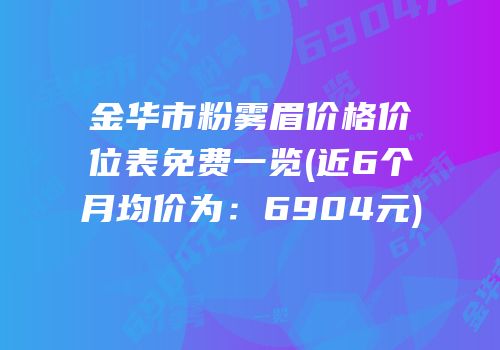 金华市粉雾眉价格价位表免费一览(近6个月均价为：6904元)