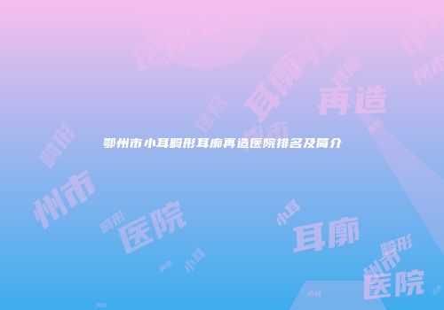 鄂州市小耳畸形耳廓再造医院排名及简介