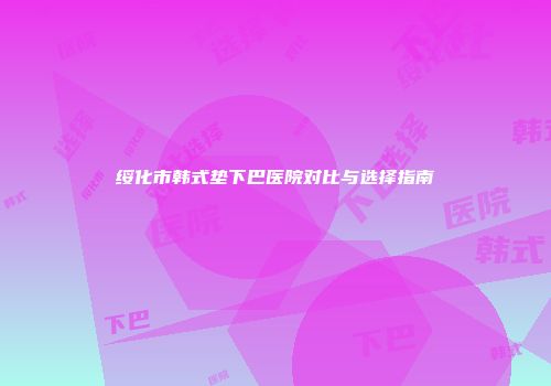 绥化市韩式垫下巴医院对比与选择指南