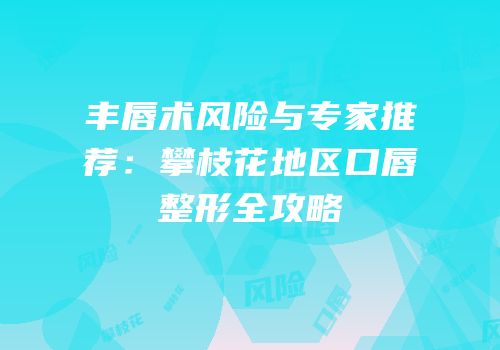 丰唇术风险与专家推荐：攀枝花地区口唇整形全攻略