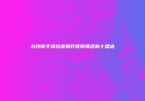 台州市手术拉皮提升医院排名前十盘点