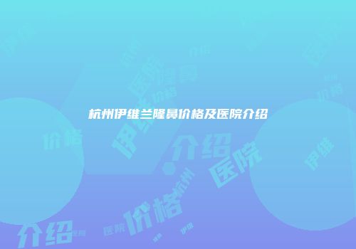 杭州伊维兰隆鼻价格及医院介绍