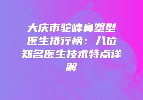 大庆市驼峰鼻塑型医生排行榜：八位知名医生技术特点详解