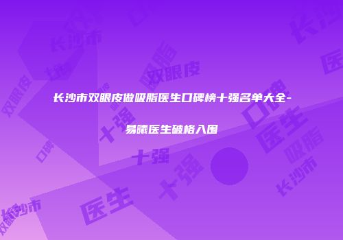 长沙市双眼皮做吸脂医生口碑榜十强名单大全-易曦医生破格入围