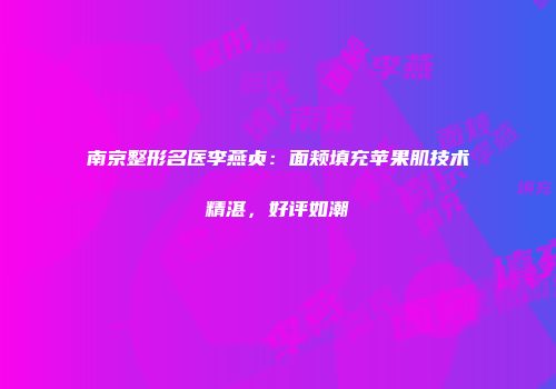 南京整形名医李燕贞：面颊填充苹果肌技术精湛，好评如潮