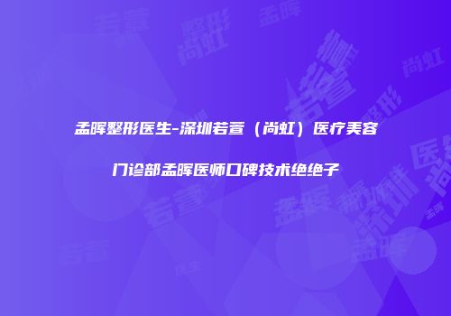 孟晖整形医生-深圳若萱（尚虹）医疗美容门诊部孟晖医师口碑技术绝绝子