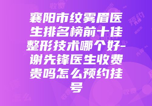 襄阳市纹雾眉医生排名榜前十佳整形技术哪个好-谢先锋医生收费贵吗怎么预约挂号