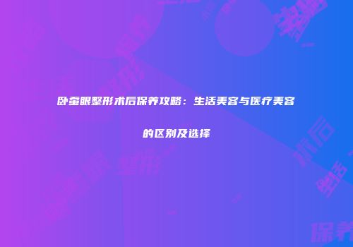 卧蚕眼整形术后保养攻略：生活美容与医疗美容的区别及选择