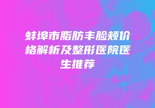 蚌埠市脂肪丰脸颊价格解析及整形医院医生推荐