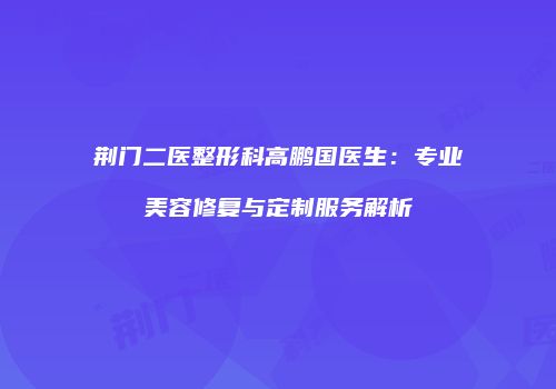 荆门二医整形科高鹏国医生：专业美容修复与定制服务解析