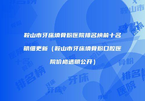鞍山市牙床填骨粉医院排名榜前十名明细更新（鞍山市牙床填骨粉口腔医院价格透明公开）
