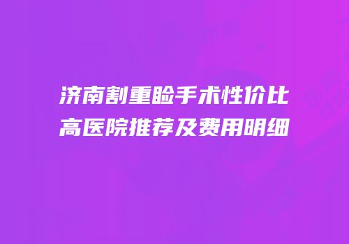 济南割重睑手术性价比高医院推荐及费用明细