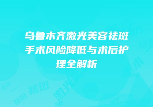 乌鲁木齐激光美容祛斑手术风险降低与术后护理全解析