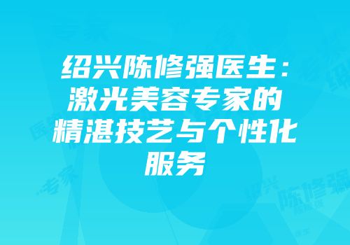 绍兴陈修强医生：激光美容专家的精湛技艺与个性化服务